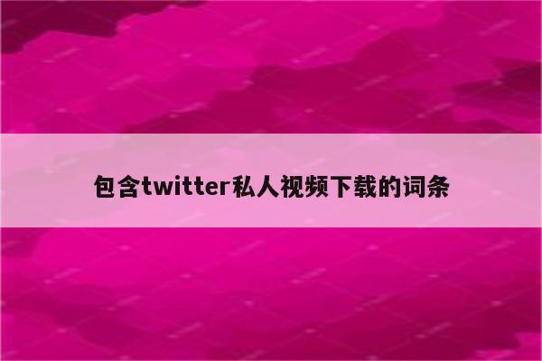包含twitter私人视频下载的词条