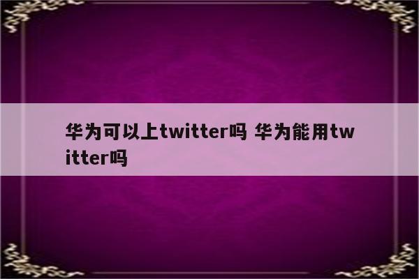 华为可以上twitter吗 华为能用twitter吗