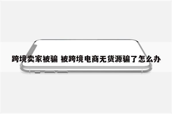 跨境卖家被骗 被跨境电商无货源骗了怎么办