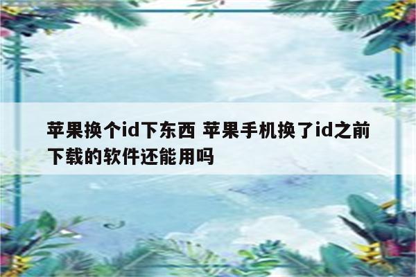 苹果换个id下东西 苹果手机换了id之前下载的软件还能用吗