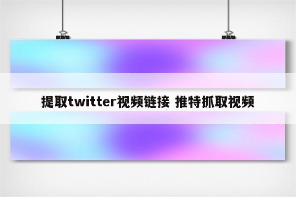 提取twitter视频链接 推特抓取视频