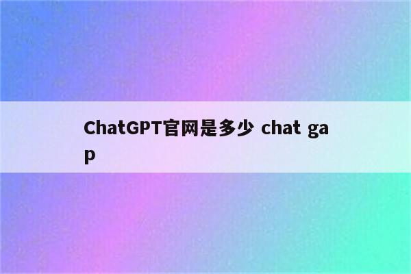 ChatGPT官网是多少 chat gap