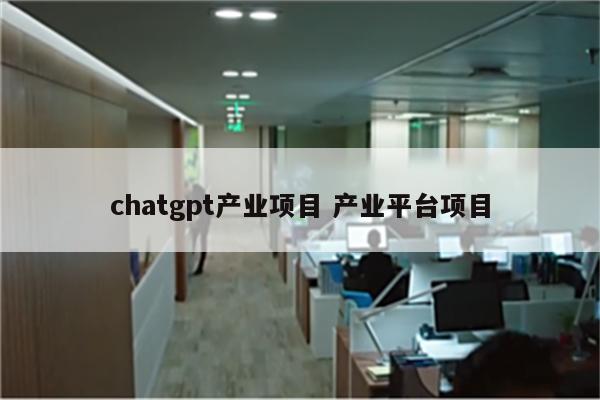 chatgpt产业项目 产业平台项目