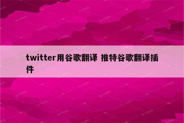 twitter用谷歌翻译 推特谷歌翻译插件