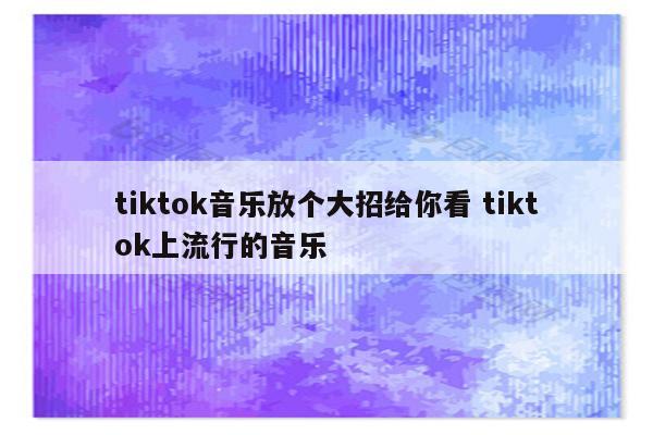 tiktok音乐放个大招给你看 tiktok上流行的音乐