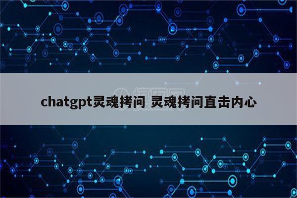 chatgpt灵魂拷问 灵魂拷问直击内心