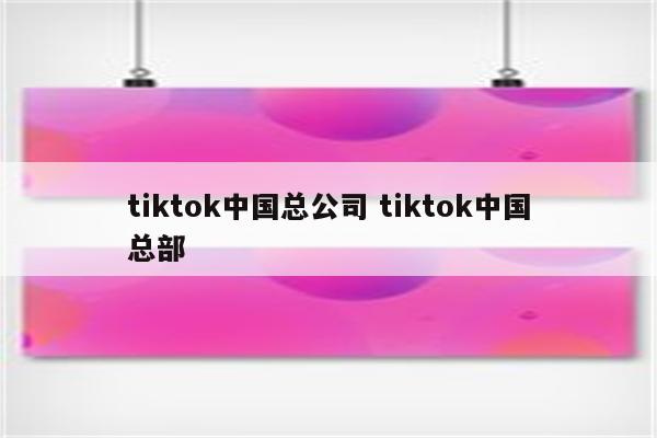 tiktok中国总公司 tiktok中国总部