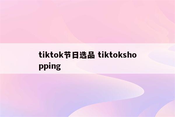 tiktok节日选品 tiktokshopping