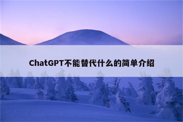 ChatGPT不能替代什么的简单介绍