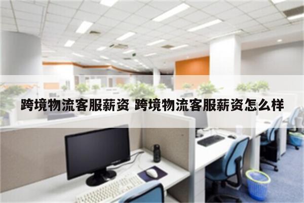 跨境物流客服薪资 跨境物流客服薪资怎么样