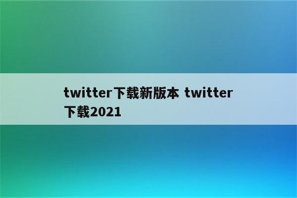 twitter下载新版本 twitter下载2021