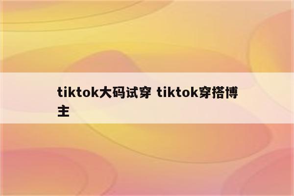 tiktok大码试穿 tiktok穿搭博主