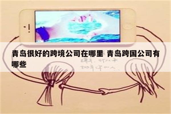 青岛很好的跨境公司在哪里 青岛跨国公司有哪些
