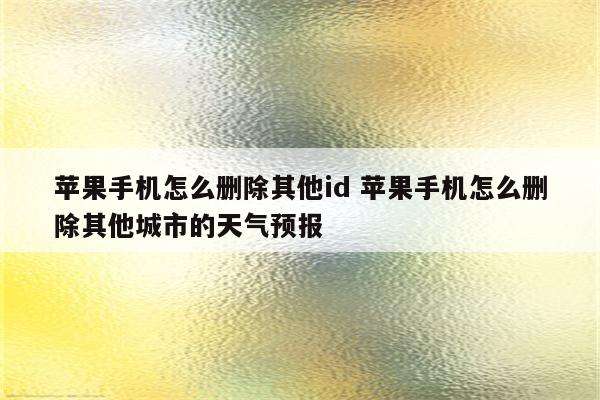 苹果手机怎么删除其他id 苹果手机怎么删除其他城市的天气预报