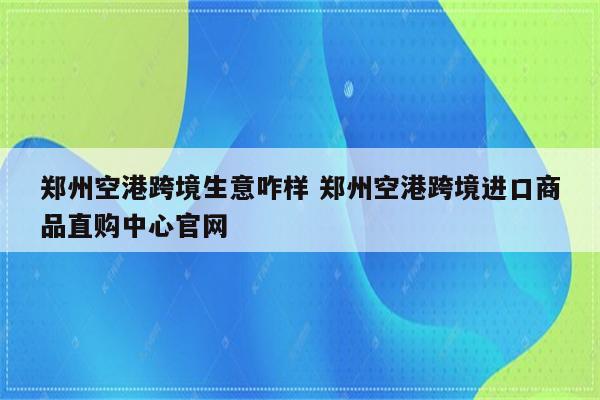 郑州空港跨境生意咋样 郑州空港跨境进口商品直购中心官网