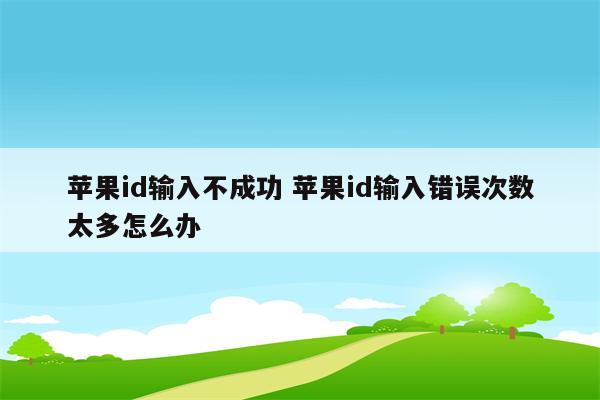 苹果id输入不成功 苹果id输入错误次数太多怎么办