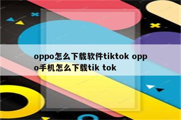 oppo怎么下载软件tiktok oppo手机怎么下载tik tok