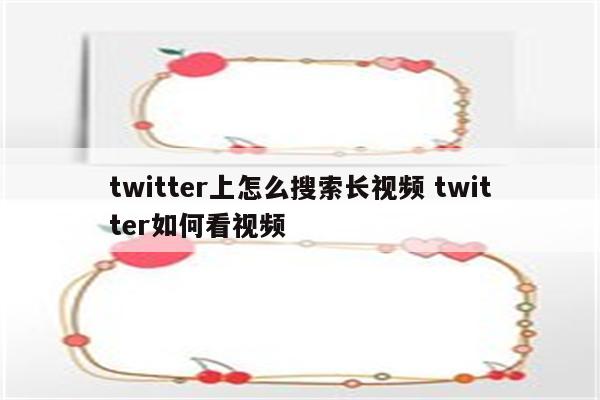 twitter上怎么搜索长视频 twitter如何看视频