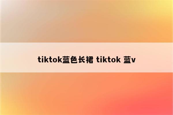 tiktok蓝色长裙 tiktok 蓝v