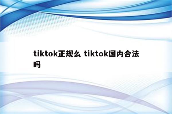 tiktok正规么 tiktok国内合法吗