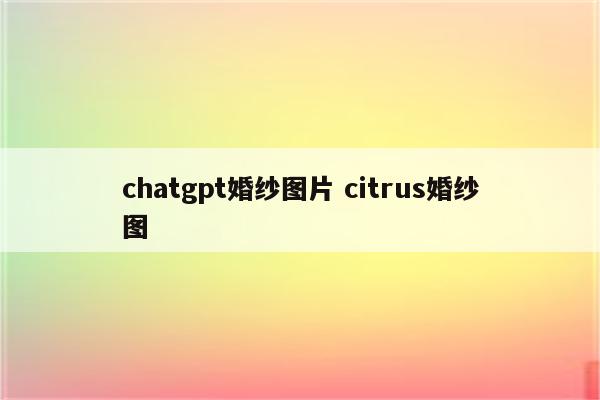 chatgpt婚纱图片 citrus婚纱图