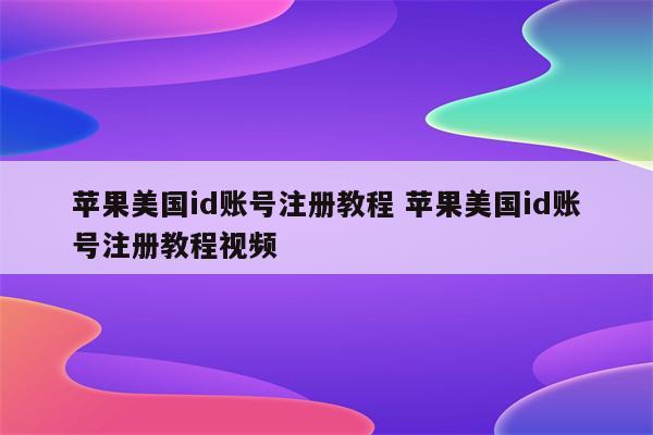 苹果美国id账号注册教程 苹果美国id账号注册教程视频