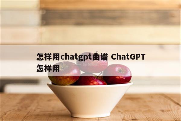 怎样用chatgpt曲谱 ChatGPT怎样用
