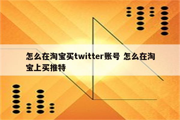 怎么在淘宝买twitter账号 怎么在淘宝上买推特