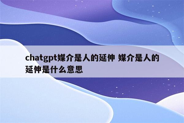 chatgpt媒介是人的延伸 媒介是人的延伸是什么意思