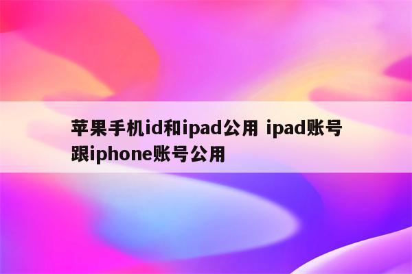 苹果手机id和ipad公用 ipad账号跟iphone账号公用