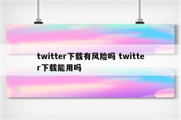 twitter下载有风险吗 twitter下载能用吗