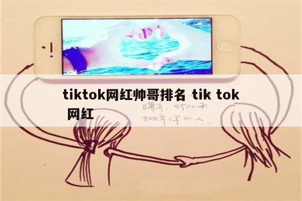 tiktok网红帅哥排名 tik tok 网红