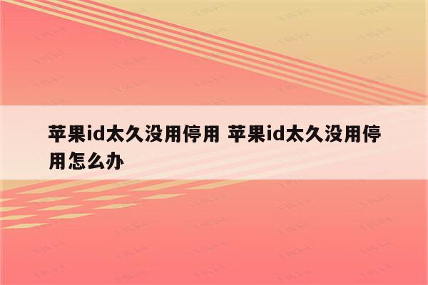 苹果id太久没用停用 苹果id太久没用停用怎么办