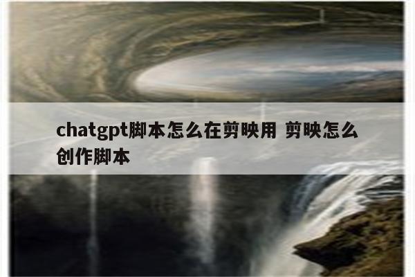 chatgpt脚本怎么在剪映用 剪映怎么创作脚本