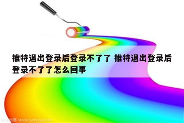 推特退出登录后登录不了了 推特退出登录后登录不了了怎么回事