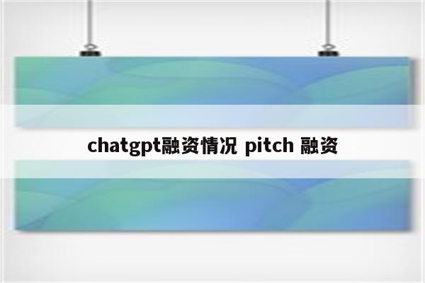 chatgpt融资情况 pitch 融资