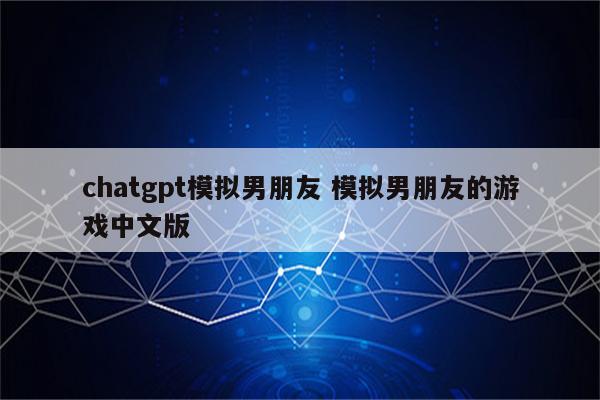 chatgpt模拟男朋友 模拟男朋友的游戏中文版