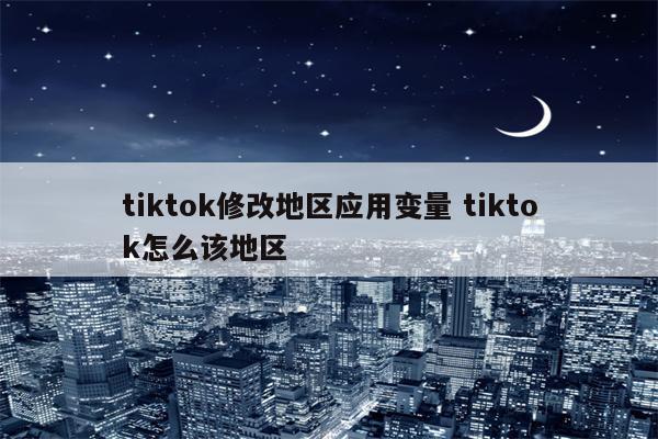 tiktok修改地区应用变量 tiktok怎么该地区