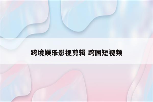 跨境娱乐影视剪辑 跨国短视频