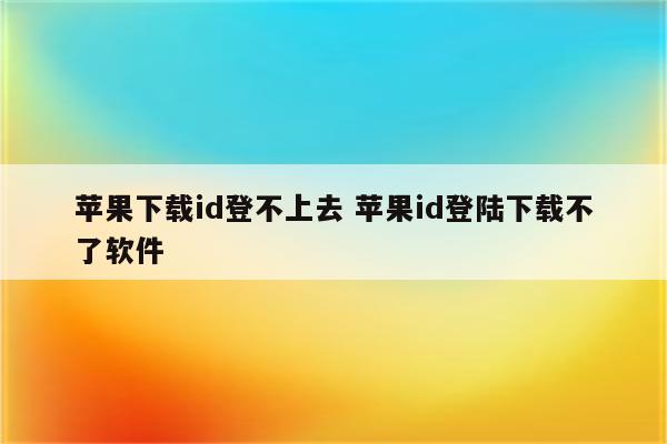 苹果下载id登不上去 苹果id登陆下载不了软件