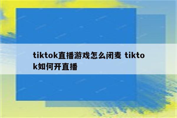tiktok直播游戏怎么闭麦 tiktok如何开直播