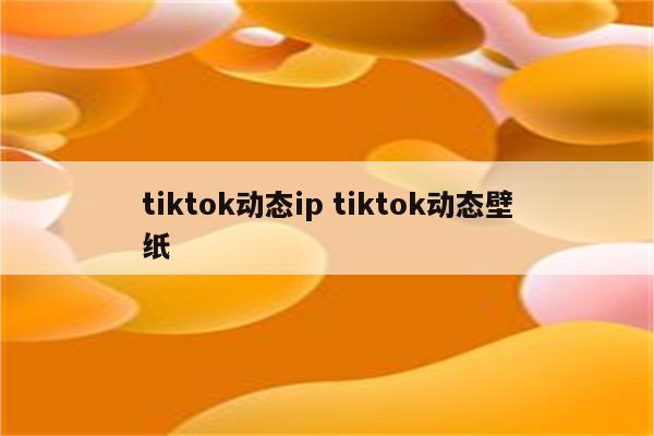 tiktok动态ip tiktok动态壁纸