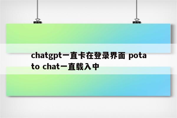 chatgpt一直卡在登录界面 potato chat一直载入中