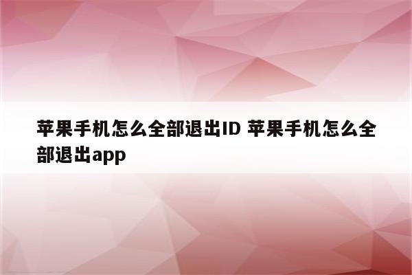 苹果手机怎么全部退出ID 苹果手机怎么全部退出app