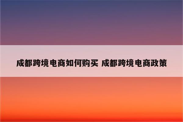 成都跨境电商如何购买 成都跨境电商政策