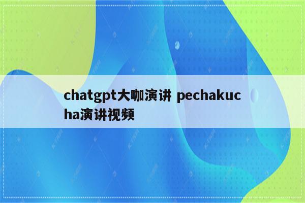 chatgpt大咖演讲 pechakucha演讲视频