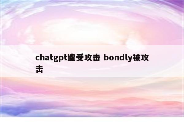 chatgpt遭受攻击 bondly被攻击