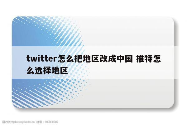 twitter怎么把地区改成中国 推特怎么选择地区