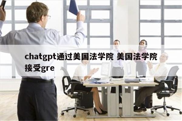 chatgpt通过美国法学院 美国法学院接受gre