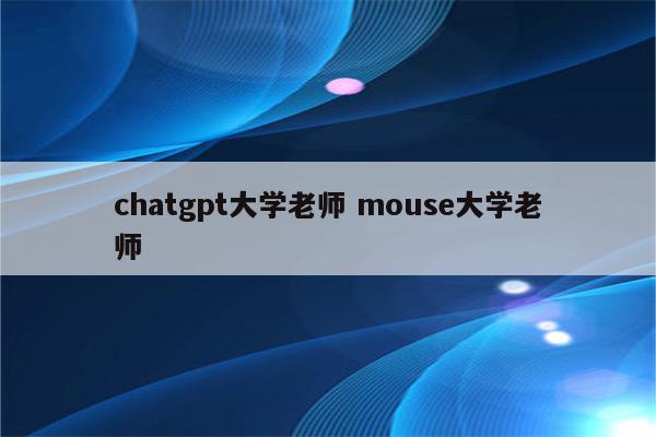 chatgpt大学老师 mouse大学老师